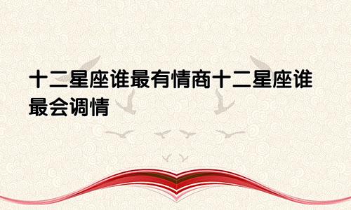十二星座谁最有情商十二星座谁最会调情