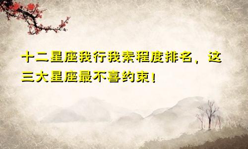 十二星座我行我素程度排名，这三大星座最不喜约束！