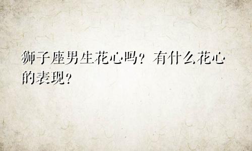 狮子座男生花心吗？有什么花心的表现？