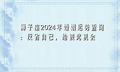 狮子座2024年婚姻运势查询：反省自己，给彼此机会