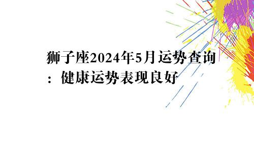 狮子座2024年5月运势查询：健康运势表现良好