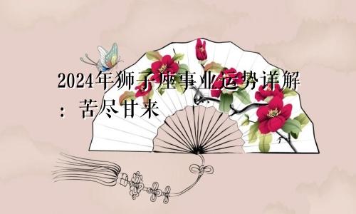 2024年狮子座事业运势详解：苦尽甘来