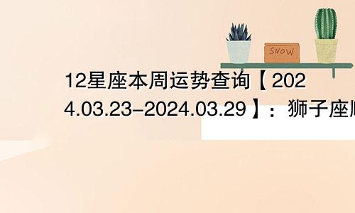 12星座本周运势查询【2024.03.23-2024.03.29】：狮子座顺水顺风