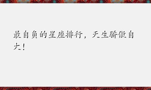 最自负的星座排行，天生骄傲自大！