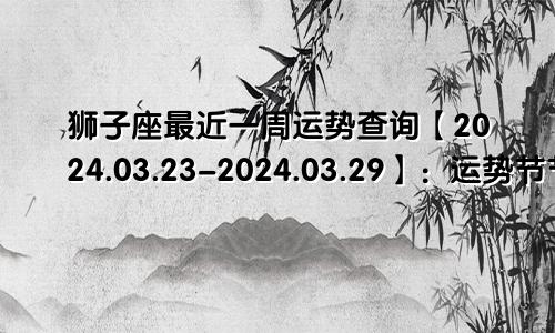 狮子座最近一周运势查询【2024.03.23-2024.03.29】：运势节节高升