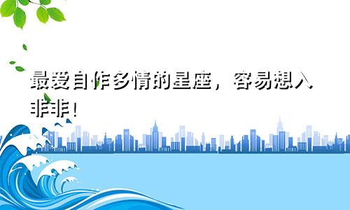 最爱自作多情的星座，容易想入非非！