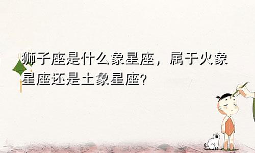 狮子座是什么象星座,属于火象星座还是土象星座?