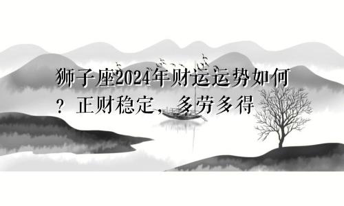 狮子座2024年财运运势如何？正财稳定，多劳多得