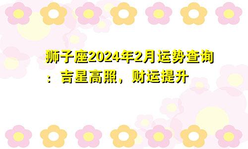 狮子座2024年2月运势查询:吉星高照,财运提升