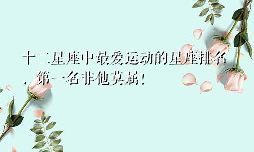 十二星座中最爱运动的星座排名，第一名非他莫属！