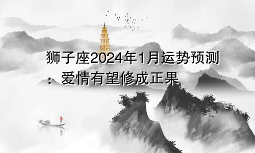 狮子座2024年1月运势预测：爱情有望修成正果