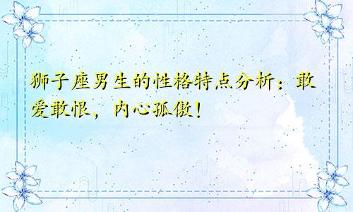 狮子座男生的性格特点分析:敢爱敢恨,内心孤傲!