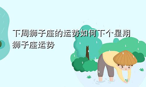 下周狮子座的运势如何下个星期狮子座运势