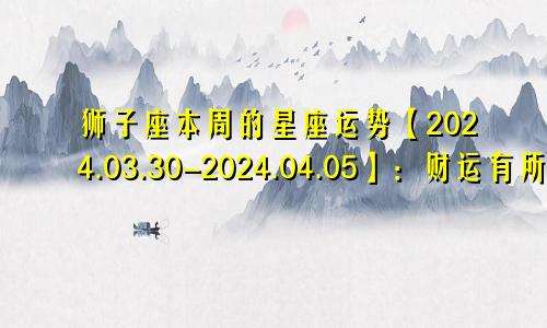 狮子座本周的星座运势【2024.03.30-2024.04.05】：财运有所变动