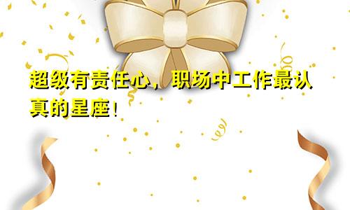 超级有责任心，职场中工作最认真的星座！