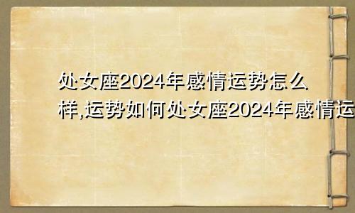 处女座2024年感情运势怎么样,运势如何处女座2024年感情运势怎么样,运势如何看