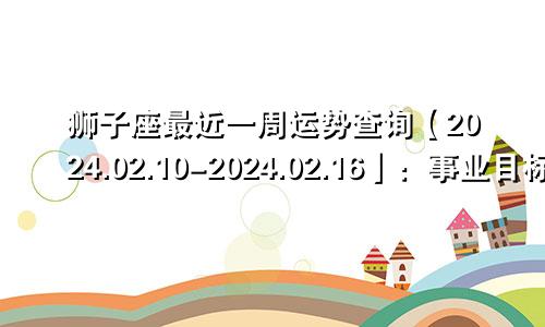 狮子座最近一周运势查询【2024.02.10-2024.02.16】：事业目标明确