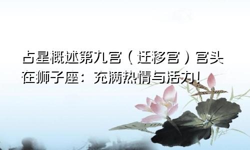 占星概述第九宫（迁移宫）宫头在狮子座：充满热情与活力！