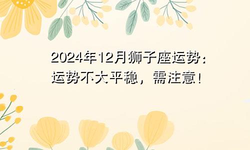 2024年12月狮子座运势：运势不大平稳，需注意！