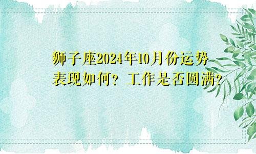 狮子座2024年10月份运势表现如何？工作是否圆满？