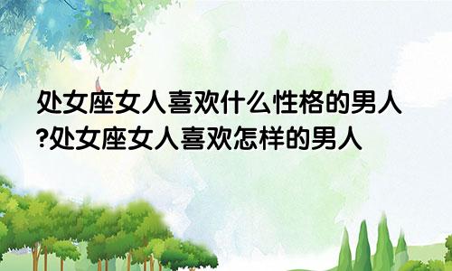 处女座女人喜欢什么性格的男人?处女座女人喜欢怎样的男人