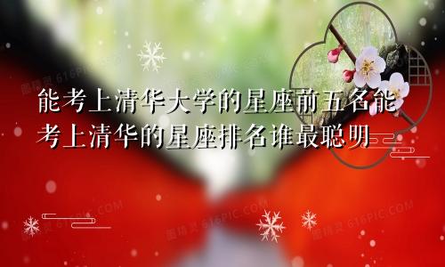 能考上清华大学的星座前五名能考上清华的星座排名谁最聪明