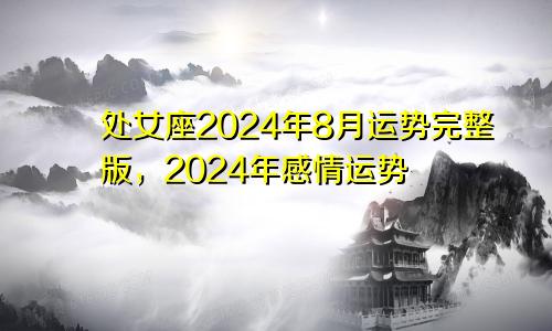 处女座2024年8月运势完整版，2024年感情运势