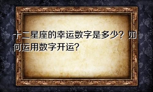 十二星座的幸运数字是多少？如何运用数字开运？
