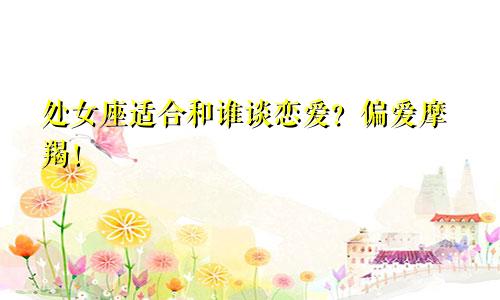 处女座适合和谁谈恋爱?偏爱摩羯!