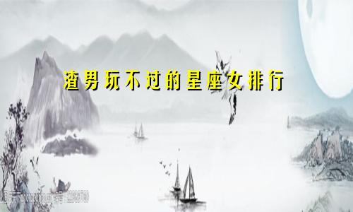 渣男玩不过的星座女排行