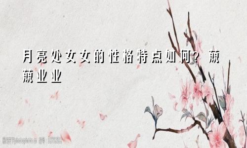 月亮处女女的性格特点如何?兢兢业业