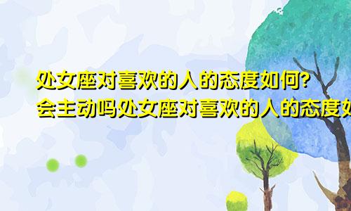 处女座对喜欢的人的态度如何?会主动吗处女座对喜欢的人的态度如何?会主动找他吗