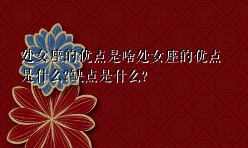 处女座的优点是啥处女座的优点是什么?缺点是什么?