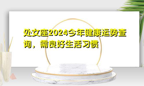 处女座2024今年健康运势查询,需良好生活习惯