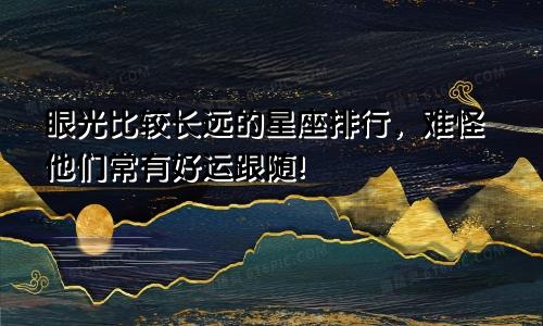 眼光比较长远的星座排行，难怪他们常有好运跟随!