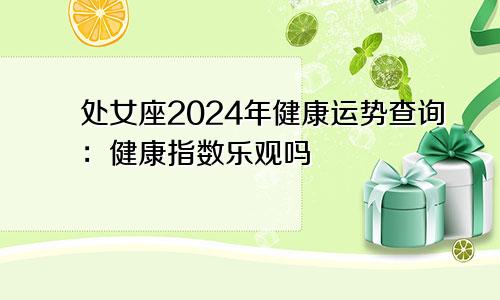 处女座2024年健康运势查询：健康指数乐观吗