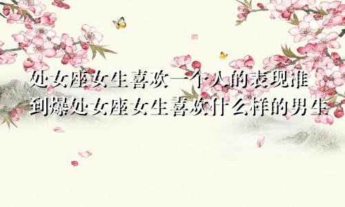 处女座女生喜欢一个人的表现准到爆处女座女生喜欢什么样的男生