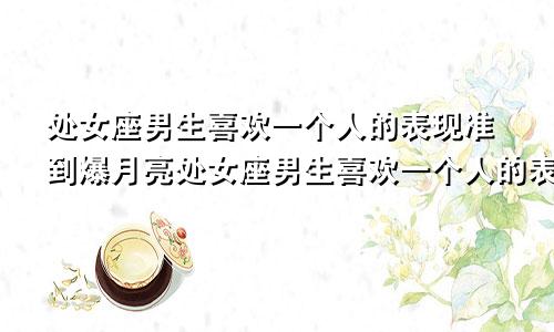 处女座男生喜欢一个人的表现准到爆月亮处女座男生喜欢一个人的表现