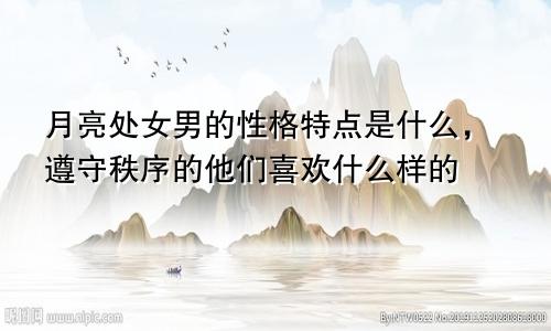 月亮处女男的性格特点是什么，遵守秩序的他们喜欢什么样的