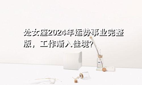 处女座2024年运势事业完整版，工作渐入佳境？