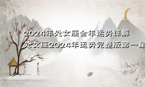 2024年处女座全年运势详解处女座2024年运势完整版第一星座网