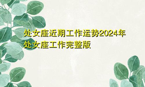 处女座近期工作运势2024年处女座工作完整版
