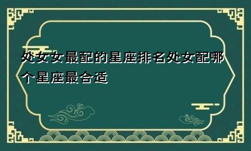 处女女最配的星座排名处女配哪个星座最合适