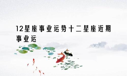 12星座事业运势十二星座近期事业运
