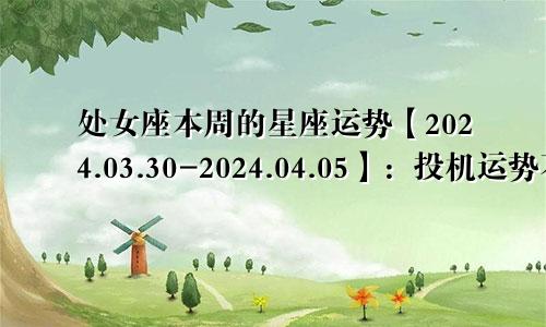 处女座本周的星座运势【2024.03.30-2024.04.05】:投机运势不错