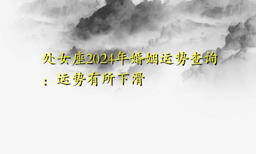 处女座2024年婚姻运势查询：运势有所下滑