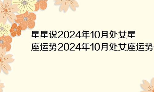 星星说2024年10月处女星座运势2024年10月处女座运势完整版