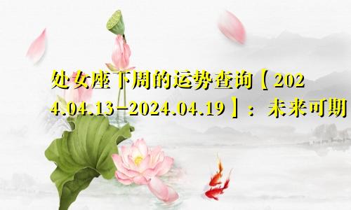 处女座下周的运势查询【2024.04.13-2024.04.19】:未来可期