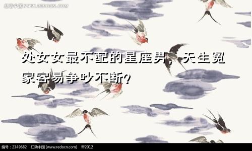 处女女最不配的星座男，天生冤家容易争吵不断？