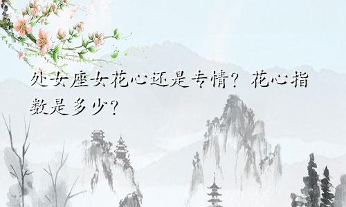 处女座女花心还是专情?花心指数是多少?